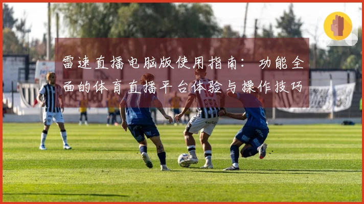 雷速直播电脑版使用指南：功能全面的体育直播平台体验与操作技巧