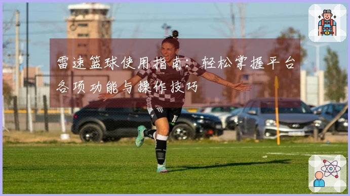 雷速篮球使用指南：轻松掌握平台各项功能与操作技巧