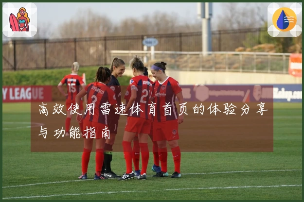 高效使用雷速体育首页的体验分享与功能指南