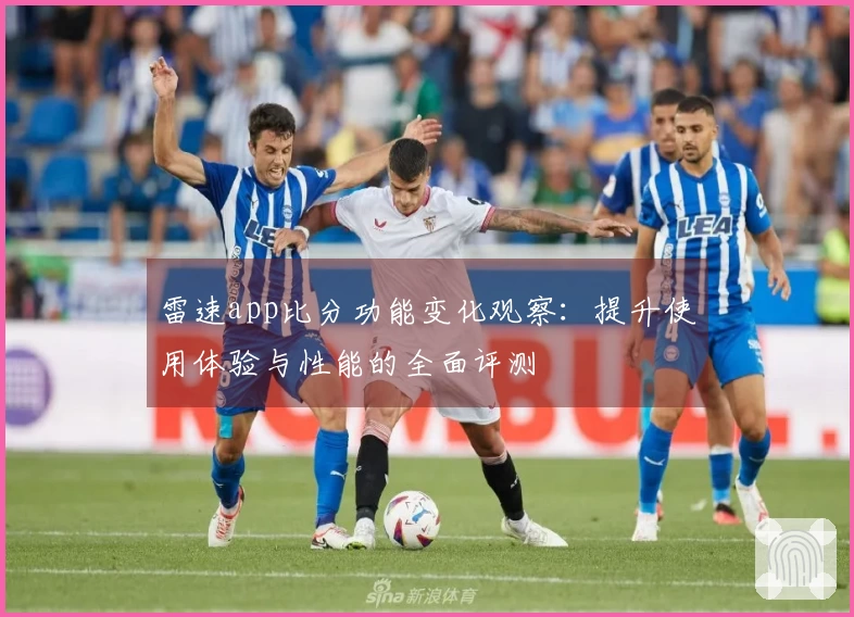 雷速app比分功能变化观察：提升使用体验与性能的全面评测