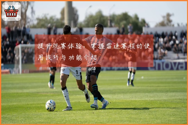 提升观赛体验，掌握雷速赛程的使用技巧与功能介绍