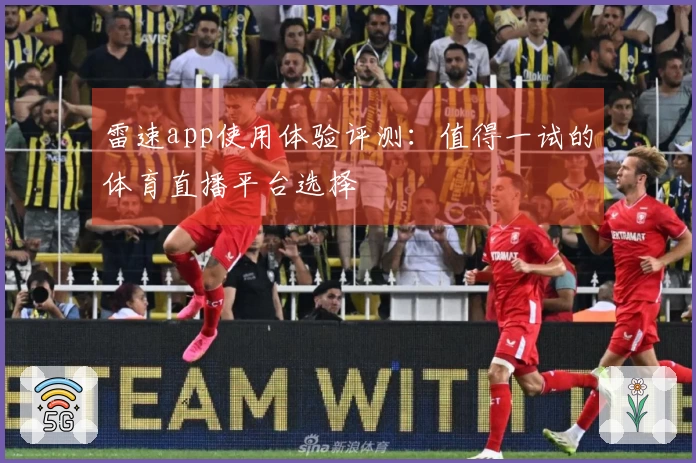 雷速app使用体验评测：值得一试的体育直播平台选择