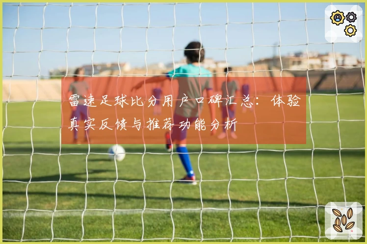 雷速足球比分用户口碑汇总：体验真实反馈与推荐功能分析