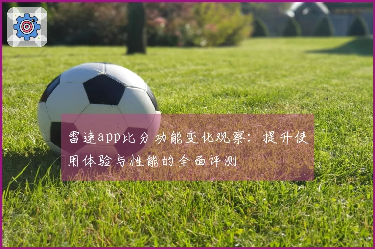 雷速app比分功能变化观察：提升使用体验与性能的全面评测