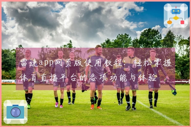 雷速app网页版使用教程：轻松掌握体育直播平台的各项功能与体验