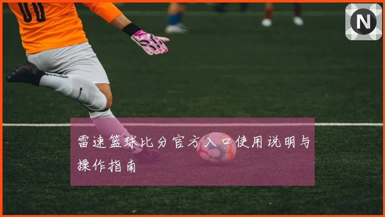 雷速篮球比分官方入口使用说明与操作指南