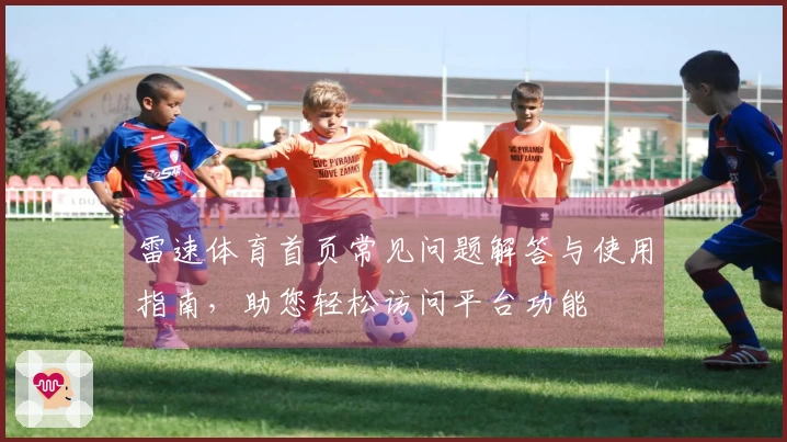 雷速体育首页常见问题解答与使用指南，助您轻松访问平台功能